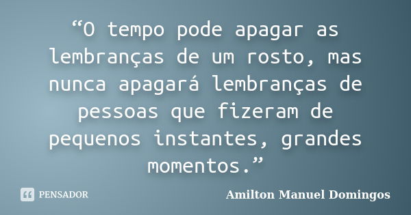 “O tempo pode apagar as lembranças de um rosto, mas nunca apagará lembranças de pessoas que fizeram de pequenos instantes, grandes momentos.”... Frase de Amilton Manuel Domingos.