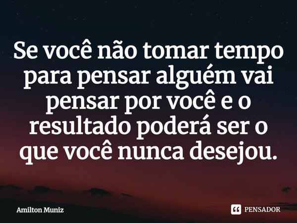 ⁠Se você não tomar tempo para pensar alguém vai pensar por você e o resultado poderá ser o que você nunca desejou.... Frase de Amilton Muniz.