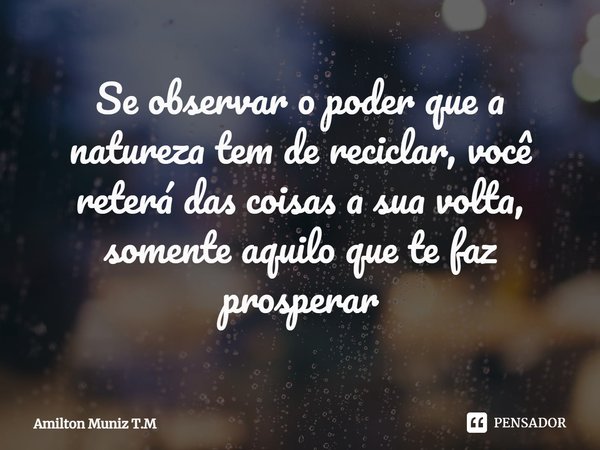 ⁠Se observar o poder que a natureza tem de reciclar, você reterá das coisas a sua volta, somente aquilo que te faz prosperar... Frase de Amilton Muniz T.M.