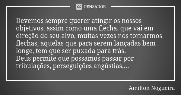 Devemos sempre querer atingir os nossos objetivos, assim como uma flecha, que vai em direção do seu alvo, muitas vezes nos tornarmos flechas, aquelas que para s... Frase de Amilton Nogueira.