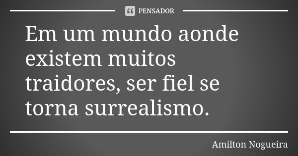 Em um mundo aonde existem muitos traidores, ser fiel se torna surrealismo.... Frase de Amilton Nogueira.