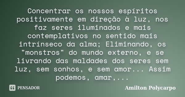 Concentrar os nossos espíritos positivamente em direção à luz, nos faz seres iluminados e mais contemplativos no sentido mais intrínseco da alma; Eliminando, os... Frase de Amilton polycarpo.