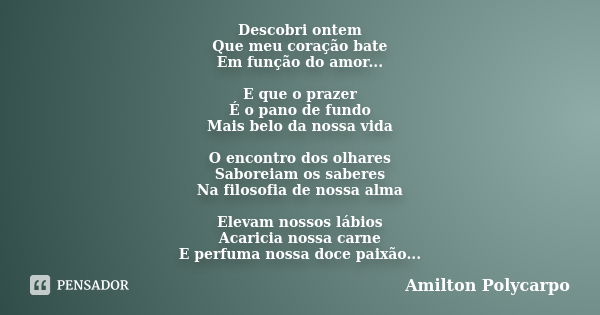 Descobri ontem Que meu coração bate Em função do amor... E que o prazer É o pano de fundo Mais belo da nossa vida O encontro dos olhares Saboreiam os saberes Na... Frase de Amilton Polycarpo.