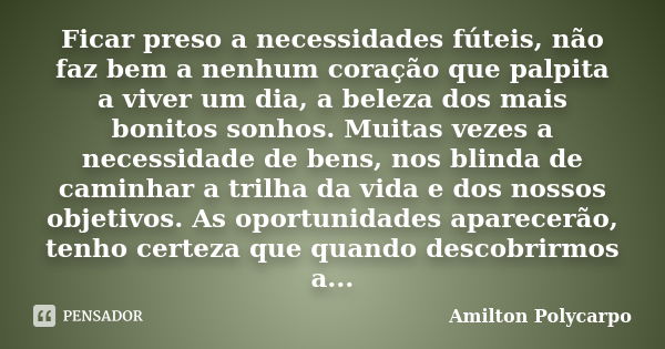 Ficar preso a necessidades fúteis, não faz bem a nenhum coração que palpita a viver um dia, a beleza dos mais bonitos sonhos. Muitas vezes a necessidade de bens... Frase de Amilton Polycarpo.