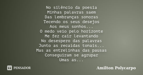 No silêncio da poesia Minhas palavras saem Das lembranças sonoras Tecendo os seus desejos Aos meus sonhos... O medo veio pelo horizonte Me fez cair levantando N... Frase de Amilton Polycarpo.