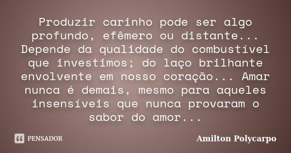 Produzir carinho pode ser algo profundo, efêmero ou distante... Depende da qualidade do combustível que investimos; do laço brilhante envolvente em nosso coraçã... Frase de Amilton polycarpo.