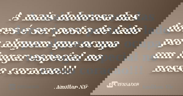 A mais dolorosa das dores é ser posto de lado por alguem que ocupa um lugar especial no nosso coracao!!!... Frase de Amilton Vlc.