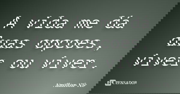 A vida me dá duas opcoes, viver ou viver.... Frase de Amilton Vlc.