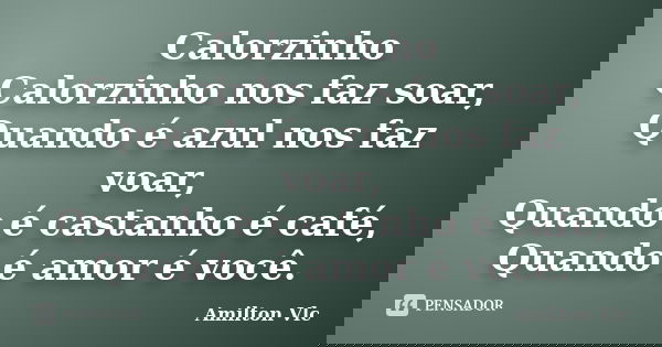 Calorzinho Calorzinho nos faz soar, Quando é azul nos faz voar, Quando é castanho é café, Quando é amor é você.... Frase de Amilton Vlc.