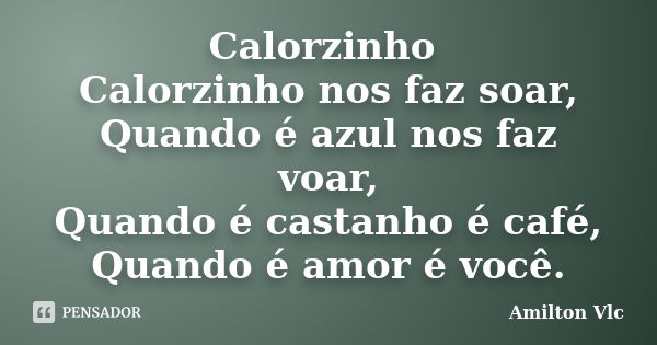 Calorzinho Calorzinho nos faz soar, Quando é azul nos faz voar, Quando é castanho é café, Quando é amor é você.... Frase de Amilton Vlc.