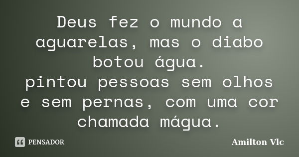 Deus fez o mundo a aguarelas, mas o diabo botou água. pintou pessoas sem olhos e sem pernas, com uma cor chamada mágua.... Frase de Amilton Vlc.