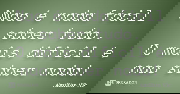 Nao é nada fácil saber tudo. O mais dificil é nao saber nada!... Frase de Amilton Vlc.