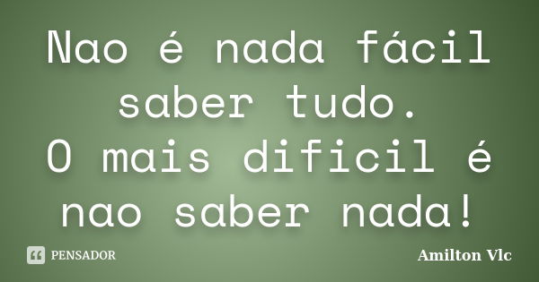 Nao é nada fácil saber tudo. O mais dificil é nao saber nada!... Frase de Amilton Vlc.