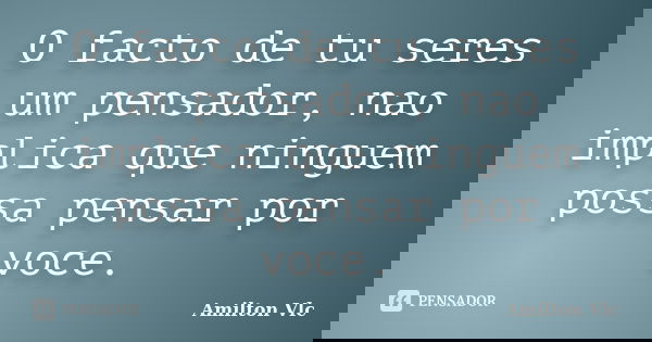 O facto de tu seres um pensador, nao implica que ninguem possa pensar por voce.... Frase de Amilton Vlc.