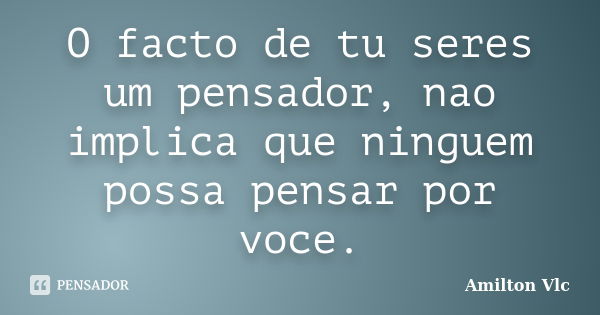 O facto de tu seres um pensador, nao implica que ninguem possa pensar por voce.... Frase de Amilton Vlc.