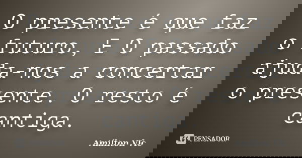 O presente é que faz o futuro, E O passado ajuda-nos a concertar o presente. O resto é cantiga.... Frase de Amilton Vlc.
