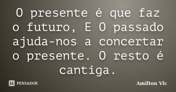 O presente é que faz o futuro, E O passado ajuda-nos a concertar o presente. O resto é cantiga.... Frase de Amilton Vlc.