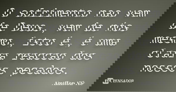 O sofrimento nao vem de Deus, vem de nós mesmo, isto é, é uma clara reaccao dos nossos pecados.... Frase de Amilton Vlc.