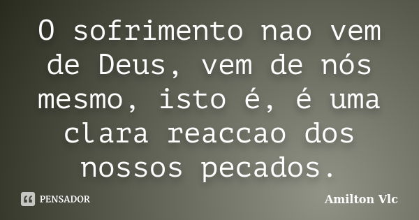 O sofrimento nao vem de Deus, vem de nós mesmo, isto é, é uma clara reaccao dos nossos pecados.... Frase de Amilton Vlc.