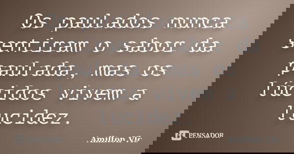 Os paulados nunca sentiram o sabor da paulada, mas os lúcidos vivem a lucidez.... Frase de Amilton Vlc.