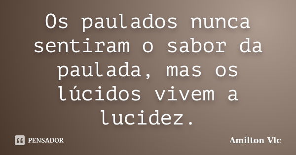 Os paulados nunca sentiram o sabor da paulada, mas os lúcidos vivem a lucidez.... Frase de Amilton Vlc.