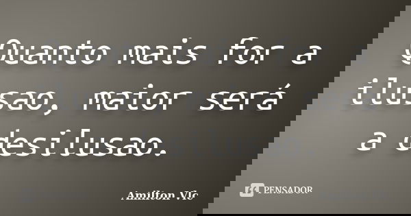 Quanto mais for a ilusao, maior será a desilusao.... Frase de Amilton Vlc.