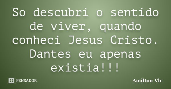 So descubri o sentido de viver, quando conheci Jesus Cristo. Dantes eu apenas existia!!!... Frase de Amilton Vlc.