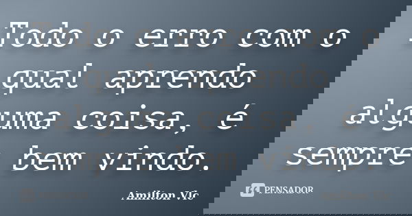 Todo o erro com o qual aprendo alguma coisa, é sempre bem vindo.... Frase de Amilton Vlc.