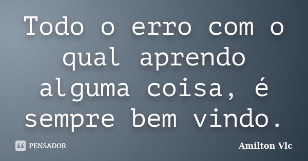 Todo o erro com o qual aprendo alguma coisa, é sempre bem vindo.... Frase de Amilton Vlc.