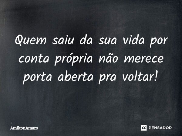 Quem saiu da sua vida por conta própria não merece porta aberta pra voltar!... Frase de AmiltonAmaro.