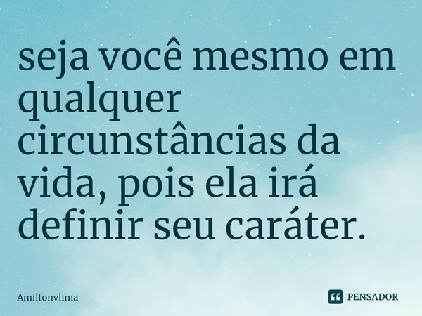 ⁠seja você mesmo em qualquer circunstâncias da vida, pois ela irá definir seu caráter.... Frase de Amiltonvlima.