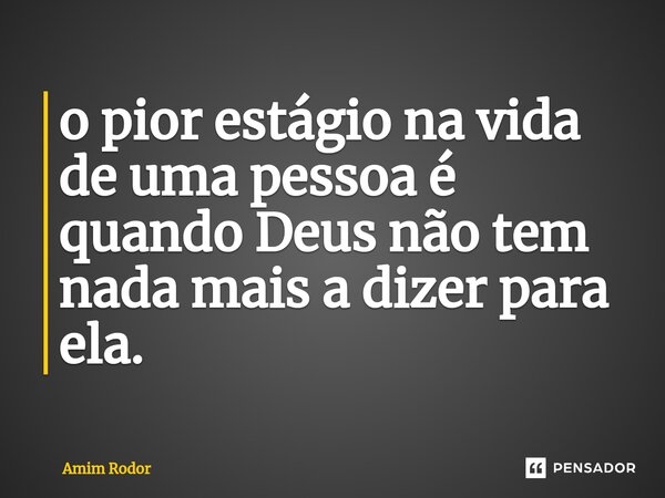 ⁠o pior estágio na vida de uma pessoa é quando Deus não tem nada mais a dizer para ela.... Frase de Amim Rodor.