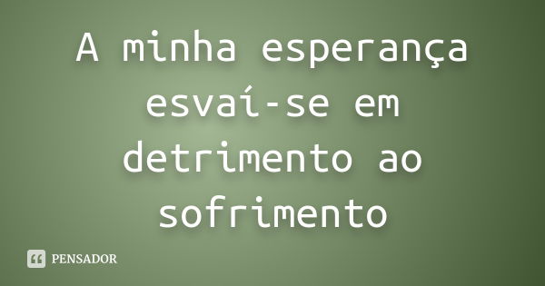 A minha esperança esvaí-se em detrimento ao sofrimento