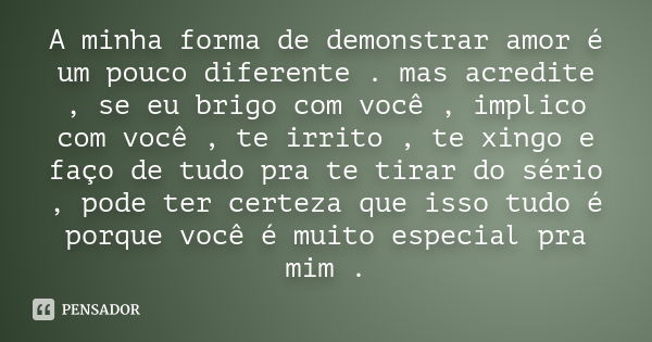 A minha forma de demonstrar amor é um pouco diferente . mas acredite , se eu brigo com você , implico com você , te irrito , te xingo e faço de tudo pra te tira