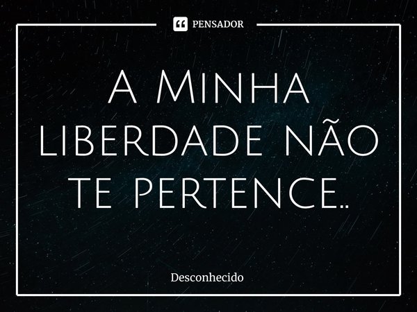 ⁠A Minha liberdade não te pertence..