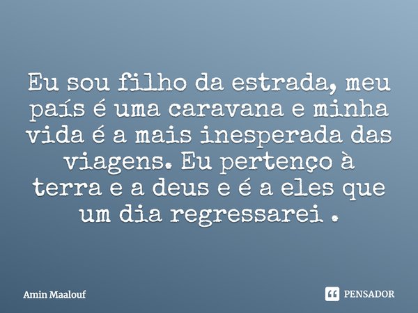 ⁠Eu sou filho da estrada, meu país é uma caravana e minha vida é a mais inesperada das viagens. Eu pertenço à terra e a deus e é a eles que um dia regressarei .... Frase de Amin Maalouf.