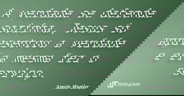 A verdade se defende sozinha, Jesus só apresentou a verdade e ela mesma fez o serviço.... Frase de Amin Rodor.