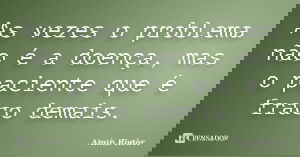 As vezes o problema não é a doença, mas o paciente que é fraco demais.... Frase de Amin Rodor.