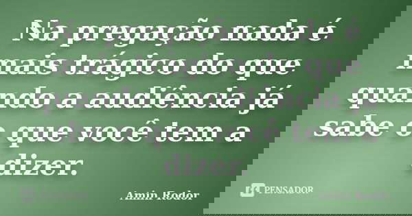 Na pregação nada é mais trágico do que quando a audiência já sabe o que você tem a dizer.... Frase de Amin Rodor.