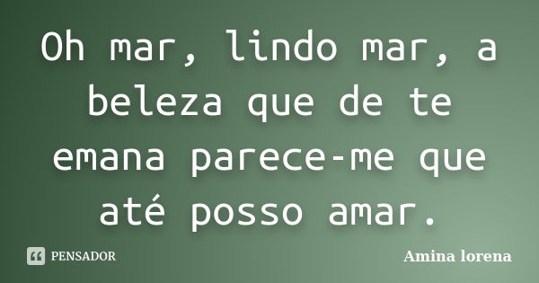 Oh mar, lindo mar, a beleza que de te emana parece-me que até posso amar.... Frase de Amina lorena.