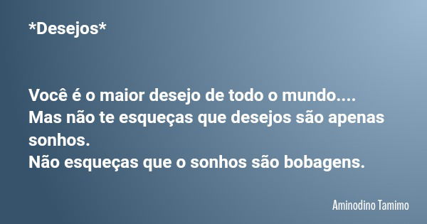 *Desejos* Você é o maior desejo de todo o mundo.... Mas não te esqueças que desejos são apenas sonhos. Não esqueças que o sonhos são bobagens.... Frase de Aminodino Tamimo.