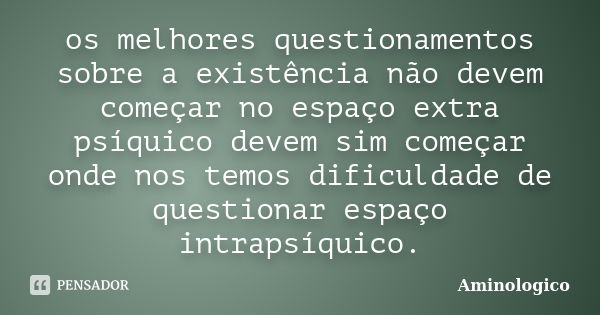 os melhores questionamentos sobre a existência não devem começar no espaço extra psíquico devem sim começar onde nos temos dificuldade de questionar espaço intr... Frase de Aminologico.