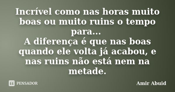 Incrível como nas horas muito boas ou muito ruins o tempo para... A diferença é que nas boas quando ele volta já acabou, e nas ruins não está nem na metade.... Frase de Amir Abuid.