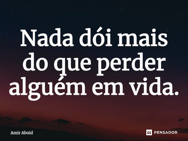 Nada dói mais do que perder alguém em vida.... Frase de Amir Abuid.
