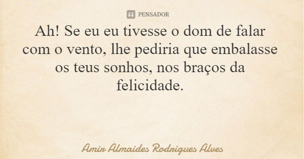 Ah! Se eu eu tivesse o dom de falar com o vento, lhe pediria que embalasse os teus sonhos, nos braços da felicidade.... Frase de Amir Almaides Rodrigues Alves.