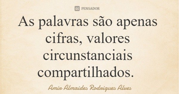 As palavras são apenas cifras, valores circunstanciais compartilhados.... Frase de Amir Almaides Rodrigues Alves.