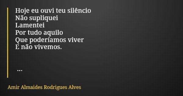 Hoje eu ouvi teu silêncio Não supliquei Lamentei Por tudo aquilo Que poderíamos viver E não vivemos.... Frase de Amir Almaides Rodrigues Alves.