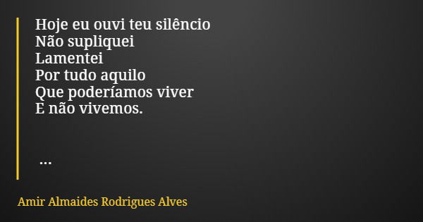 Hoje eu ouvi teu silêncio Não supliquei Lamentei Por tudo aquilo Que poderíamos viver E não vivemos.... Frase de Amir Almaides Rodrigues Alves.