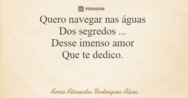 Quero navegar nas águas Dos segredos ... Desse imenso amor Que te dedico.... Frase de Amir Almaides Rodrigues Alves.