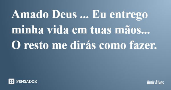Amado Deus ... Eu entrego minha vida em tuas mãos... O resto me dirás como fazer.... Frase de Amir Alves.